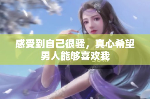 感受到自己很骚，真心希望男人能够喜欢我
