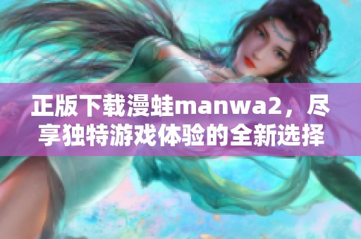 正版下载漫蛙manwa2，尽享独特游戏体验的全新选择