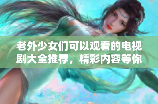 老外少女们可以观看的电视剧大全推荐，精彩内容等你来体验！