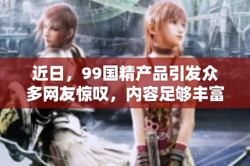 近日，99国精产品引发众多网友惊叹，内容足够丰富且自偷自偷质疑不断