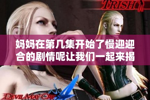 妈妈在第几集开始了慢迎迎合的剧情呢让我们一起来揭晓这个问题