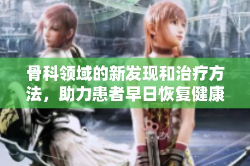 骨科领域的新发现和治疗方法，助力患者早日恢复健康