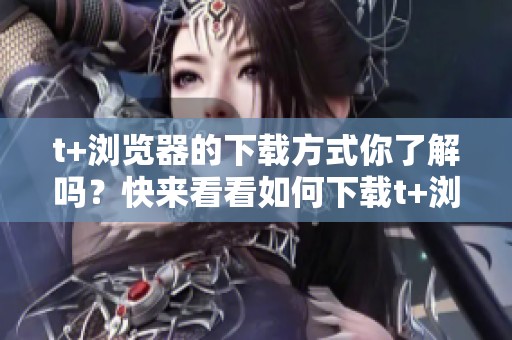 t+浏览器的下载方式你了解吗？快来看看如何下载t+浏览器吧！