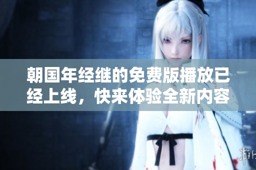 朝国年经继的免费版播放已经上线，快来体验全新内容吧