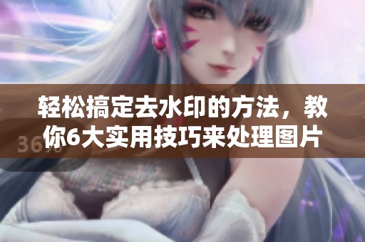 轻松搞定去水印的方法，教你6大实用技巧来处理图片！