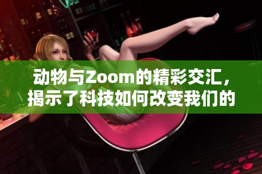 动物与Zoom的精彩交汇，揭示了科技如何改变我们的生活方式