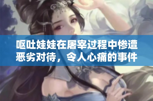 呕吐娃娃在屠宰过程中惨遭恶劣对待，令人心痛的事件引发广泛关注
