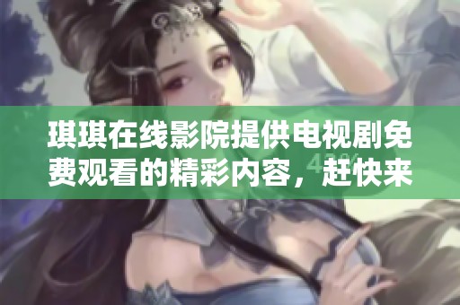 琪琪在线影院提供电视剧免费观看的精彩内容，赶快来体验吧！