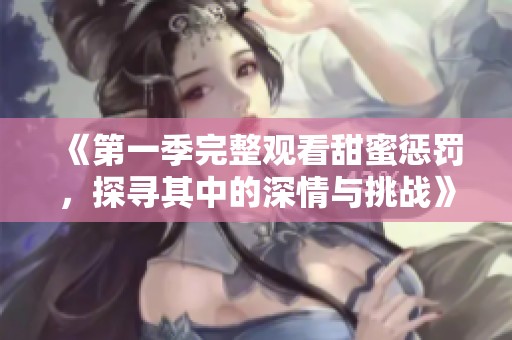 《第一季完整观看甜蜜惩罚，探寻其中的深情与挑战》