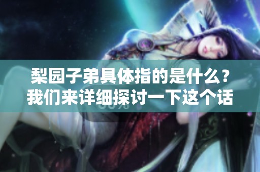 梨园子弟具体指的是什么？我们来详细探讨一下这个话题。