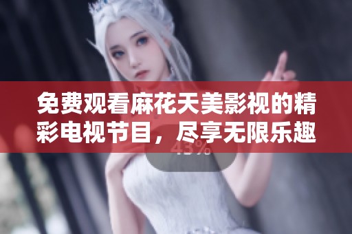 免费观看麻花天美影视的精彩电视节目，尽享无限乐趣与娱乐体验