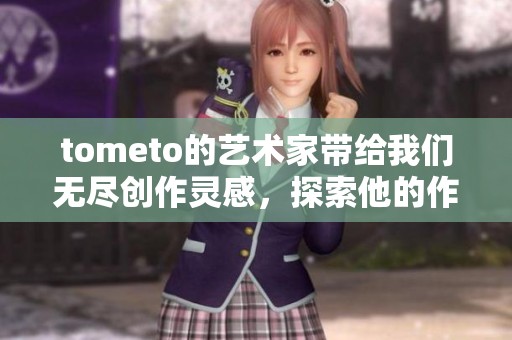 tometo的艺术家带给我们无尽创作灵感，探索他的作品世界与魅力。