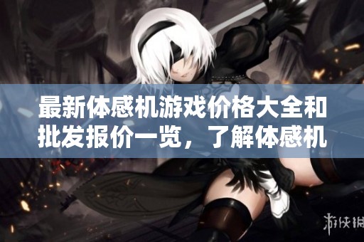 最新体感机游戏价格大全和批发报价一览，了解体感机游戏价格的重要信息