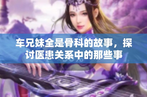 车兄妹全是骨科的故事，探讨医患关系中的那些事