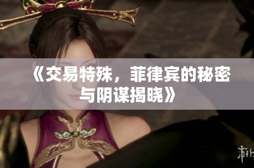 《交易特殊，菲律宾的秘密与阴谋揭晓》