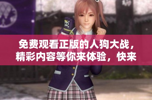 免费观看正版的人狗大战，精彩内容等你来体验，快来加入吧