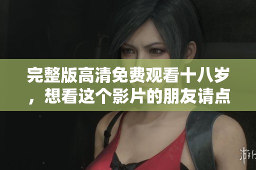 完整版高清免费观看十八岁，想看这个影片的朋友请点进来！