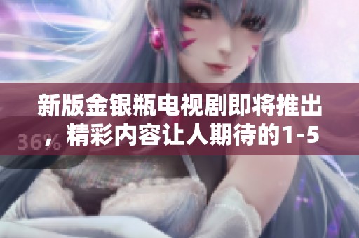新版金银瓶电视剧即将推出，精彩内容让人期待的1-5集将掀起热潮