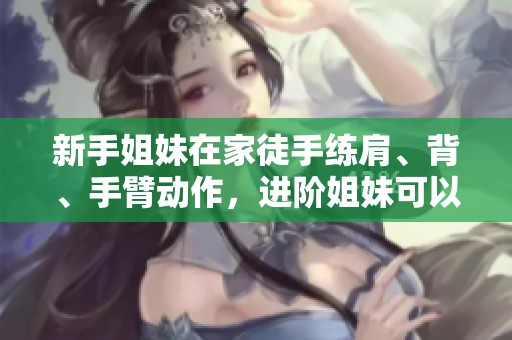 新手姐妹在家徒手练肩、背、手臂动作，进阶姐妹可以选择弹力带进行训练