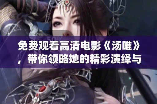 免费观看高清电影《汤唯》，带你领略她的精彩演绎与故事魅力