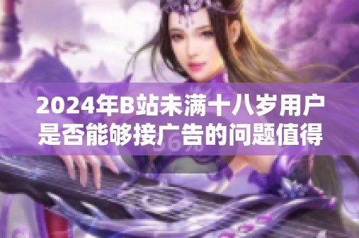 2024年B站未满十八岁用户是否能够接广告的问题值得关注吗