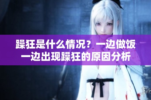 躁狂是什么情况？一边做饭一边出现躁狂的原因分析
