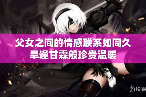 父女之间的情感联系如同久旱逢甘霖般珍贵温暖