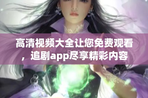 高清视频大全让您免费观看，追剧app尽享精彩内容