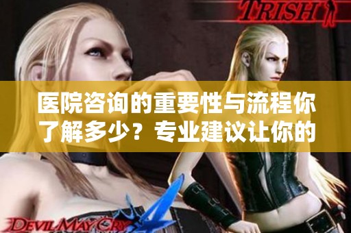 医院咨询的重要性与流程你了解多少？专业建议让你的医疗决策更加明智。