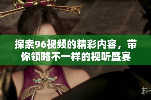 探索96视频的精彩内容，带你领略不一样的视听盛宴