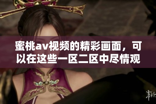 蜜桃**视频的精彩画面，可以在这些一区二区中尽情观看和体验。