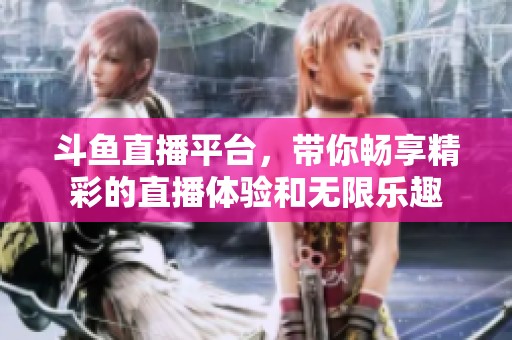 斗鱼直播平台，带你畅享精彩的直播体验和无限乐趣