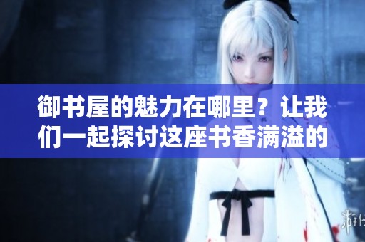 御书屋的魅力在哪里？让我们一起探讨这座书香满溢的地方。