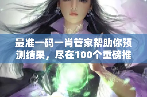 最准一码**管家帮助你预测结果，尽在100个重磅推荐中，让你不再迷茫