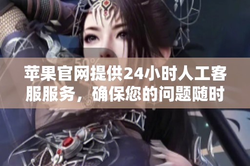 苹果官网提供24小时人工客服服务，确保您的问题随时得到解答