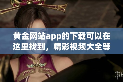 黄金网站app的下载可以在这里找到，精彩视频大全等你来观看