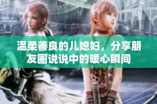 温柔善良的儿媳妇，分享朋友圈说说中的暖心瞬间
