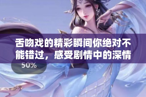 舌吻戏的精彩瞬间你绝对不能错过，感受剧情中的深情与魅力。