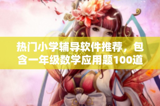热门小学辅导软件推荐，包含一年级数学应用题100道的实用资源