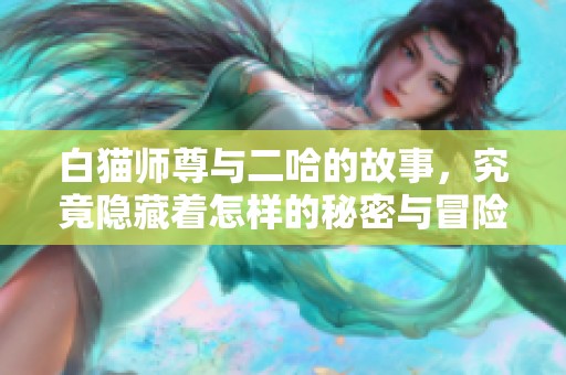白猫师尊与二哈的故事，究竟隐藏着怎样的秘密与冒险呢