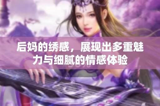 后妈的绣感，展现出多重魅力与细腻的情感体验