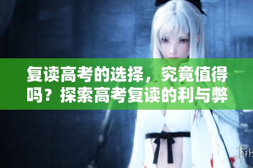 复读高考的选择，究竟值得吗？探索高考复读的利与弊。
