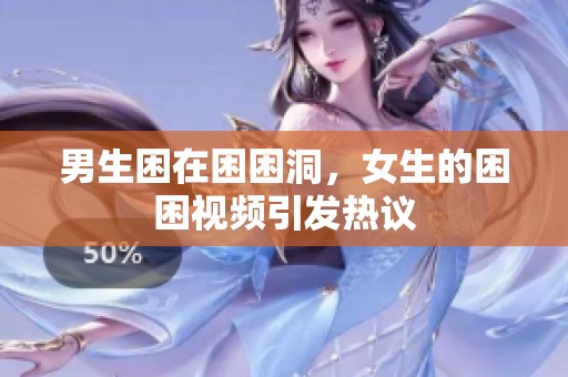 男生困在困困洞，女生的困困视频引发热议