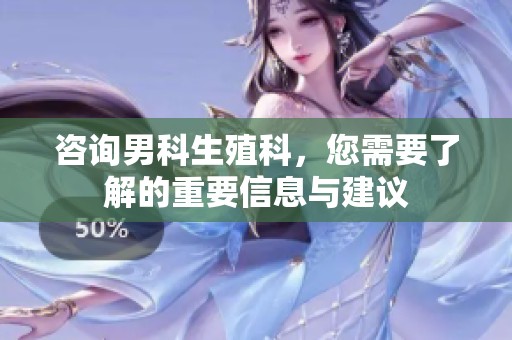 咨询男科生殖科，您需要了解的重要信息与建议