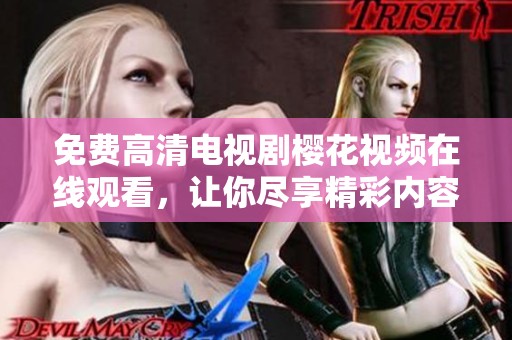 免费高清电视剧樱花视频在线观看，让你尽享精彩内容与绚丽画面