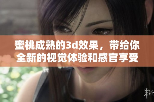 蜜桃成熟的**效果，带给你全新的视觉体验和感官享受