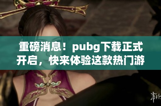 重磅消息！pubg下载正式开启，快来体验这款热门游戏吧！