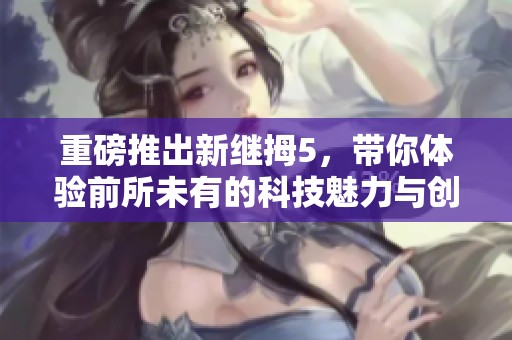 重磅推出新继拇5，带你体验前所未有的科技魅力与创新探索