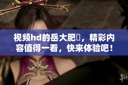 视频hd的岳大肥坹，精彩内容值得一看，快来体验吧！