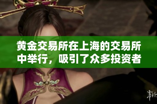 黄金交易所在上海的交易所中举行，吸引了众多投资者的关注与参与